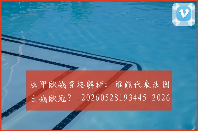 法甲欧战资格解析：谁能代表法国出战欧冠？_20260528193445_20260707153532