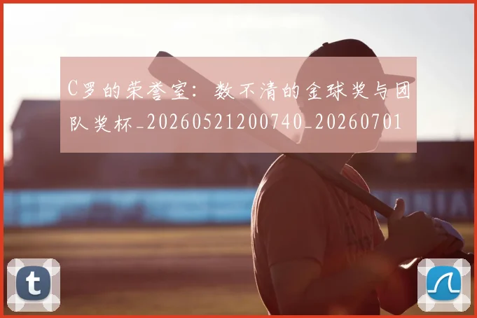 C罗的荣誉室:数不清的金球奖与团队奖杯_20260521200740_20260701213730