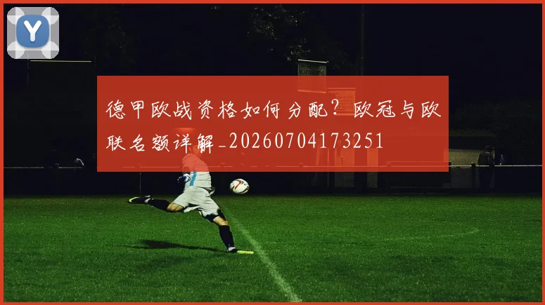 德甲欧战资格如何分配？欧冠与欧联名额详解_20260704173251
