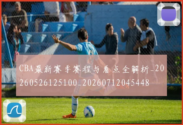 CBA最新赛季赛程与看点全解析_20260526125100_20260712045448