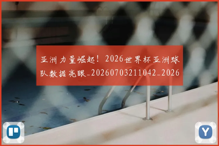亚洲力量崛起！2026世界杯亚洲球队数据亮眼_20260703211042_20260716193335