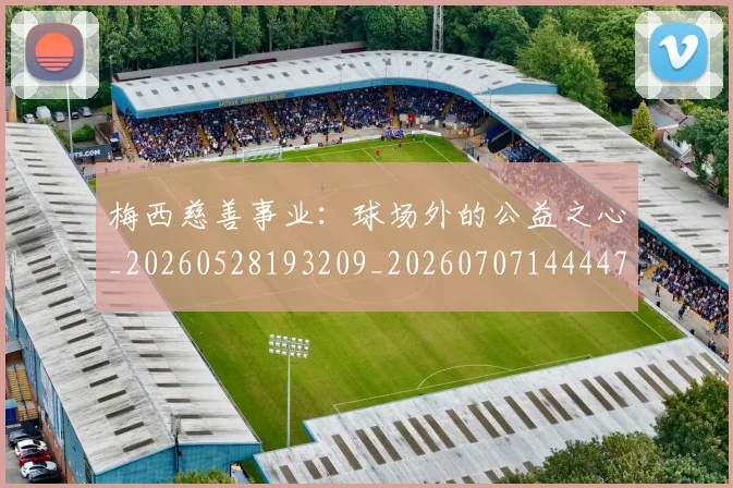 梅西慈善事业：球场外的公益之心_20260528193209_20260707144447
