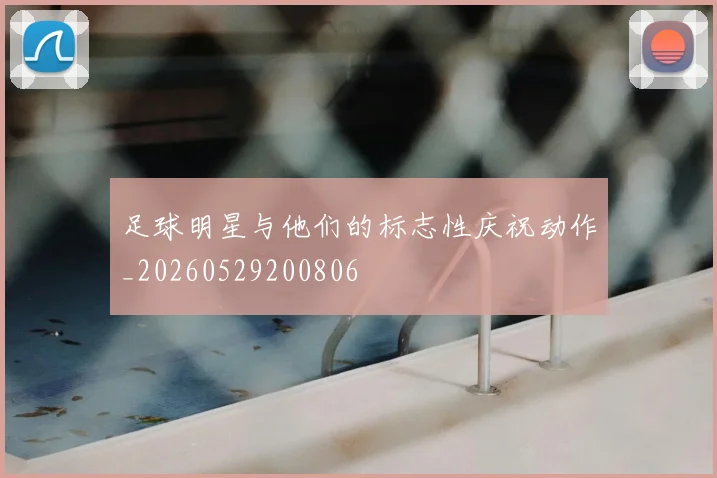 足球明星与他们的标志性庆祝动作_20260529200806