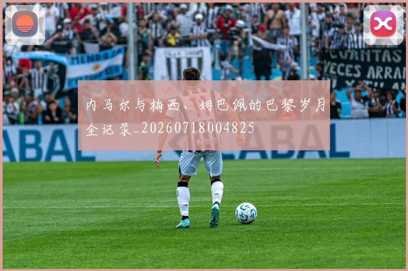 内马尔与梅西、姆巴佩的巴黎岁月全记录_20260718004825