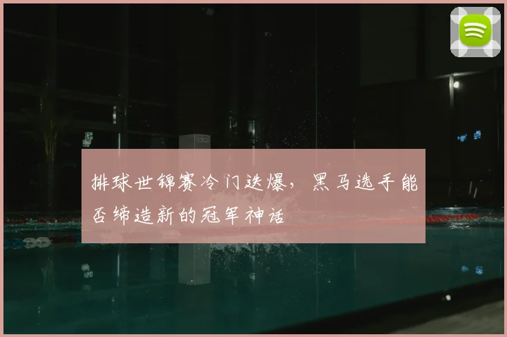 排球世锦赛冷门迭爆,黑马选手能否缔造新的冠军神话