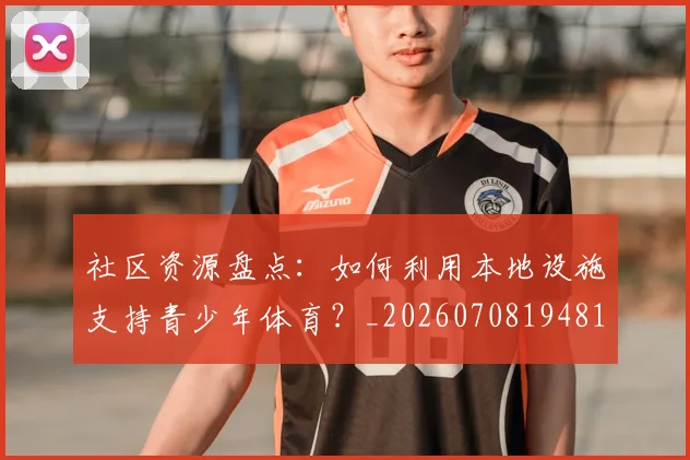 社区资源盘点：如何利用本地设施支持青少年体育？_20260708194811