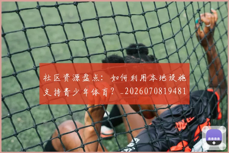 社区资源盘点:如何利用本地设施支持青少年体育?_20260708194811