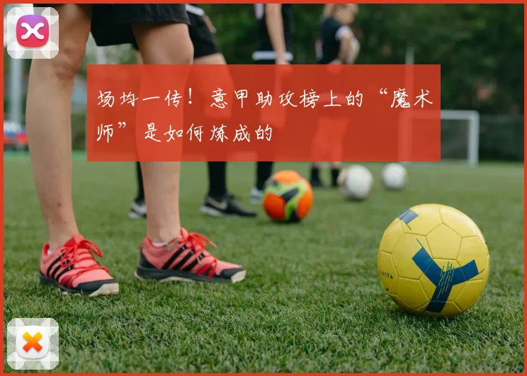 场均一传!意甲助攻榜上的“魔术师”是如何炼成的