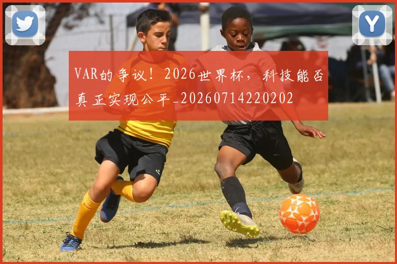 VAR的争议！2026世界杯，科技能否真正实现公平_20260714220202