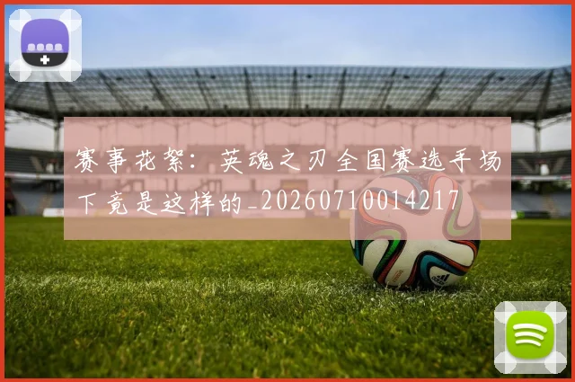赛事花絮：英魂之刃全国赛选手场下竟是这样的_20260710014217