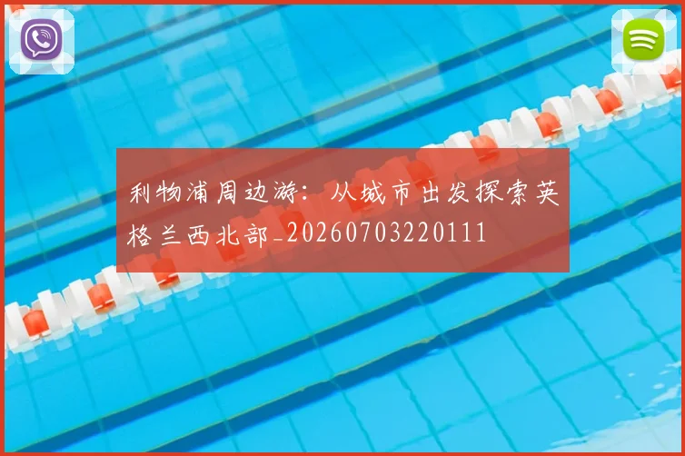利物浦周边游：从城市出发探索英格兰西北部_20260703220111
