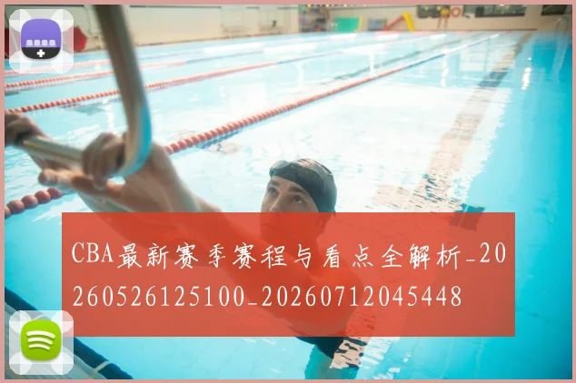 CBA最新赛季赛程与看点全解析_20260526125100_20260712045448