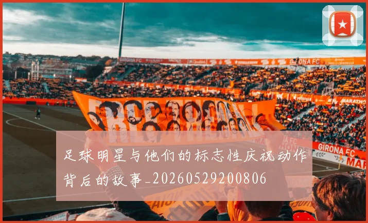 足球明星与他们的标志性庆祝动作背后的故事_20260529200806