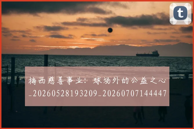 梅西慈善事业:球场外的公益之心_20260528193209_20260707144447
