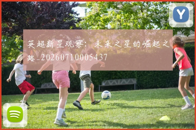 英超新星观察:未来之星的崛起之路_20260710005437
