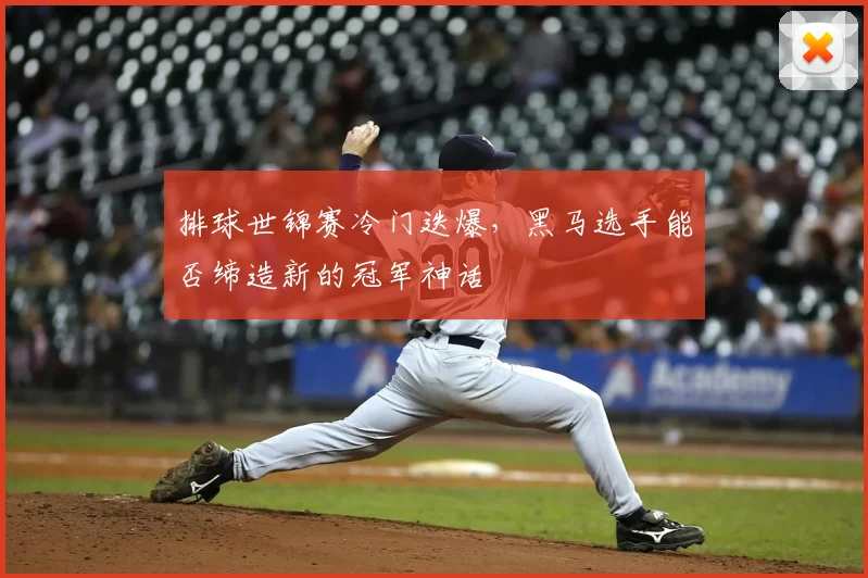 排球世锦赛冷门迭爆，黑马选手能否缔造新的冠军神话