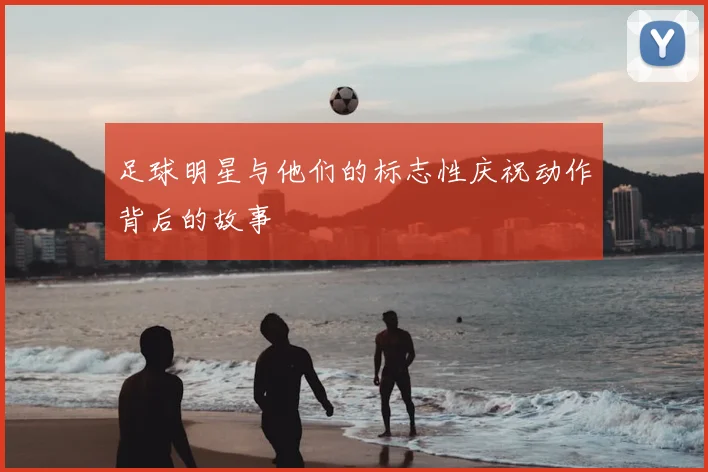 足球明星与他们的标志性庆祝动作背后的故事