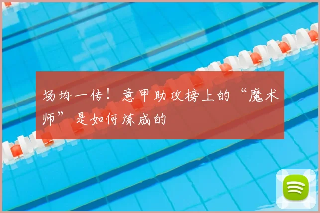 场均一传！意甲助攻榜上的“魔术师”是如何炼成的