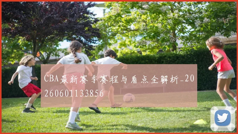 CBA最新赛季赛程与看点全解析_20260601133856