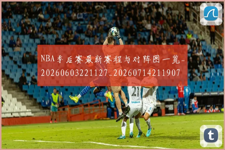 NBA季后赛最新赛程与对阵图一览_20260603221127_20260714211907