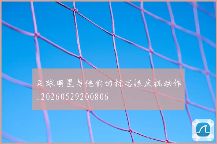 足球明星与他们的标志性庆祝动作_20260529200806