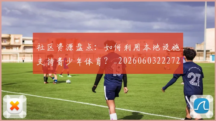 社区资源盘点：如何利用本地设施支持青少年体育？_20260603222726