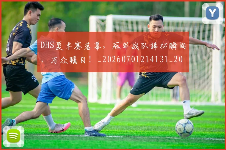 DHS夏季赛落幕,冠军战队捧杯瞬间,万众瞩目!_20260701214131_20260713232810