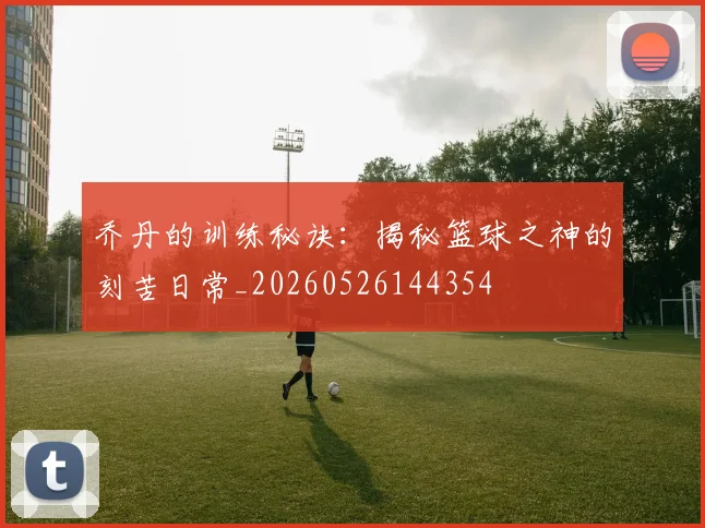 乔丹的训练秘诀：揭秘篮球之神的刻苦日常_20260526144354