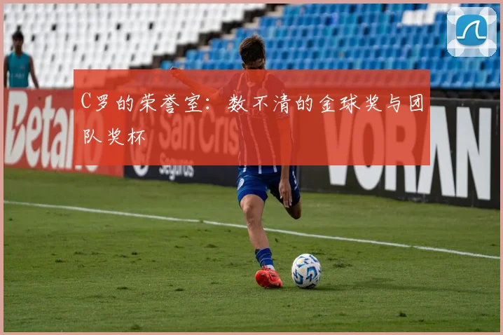 C罗的荣誉室：数不清的金球奖与团队奖杯