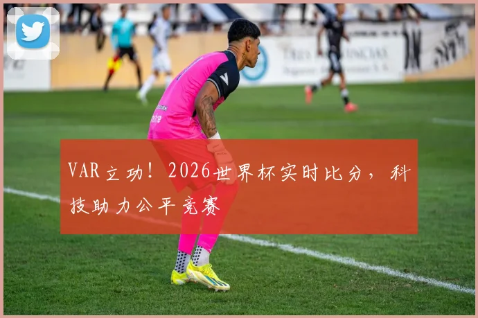 VAR立功！2026世界杯实时比分，科技助力公平竞赛