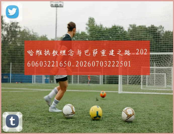 哈维执教理念与巴萨重建之路_20260603221650_20260703222501