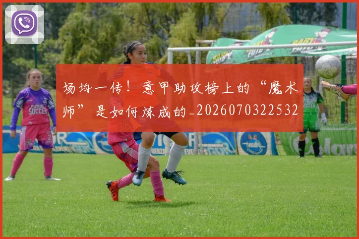 场均一传！意甲助攻榜上的“魔术师”是如何炼成的_20260703225325