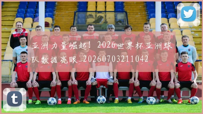 亚洲力量崛起！2026世界杯亚洲球队数据亮眼_20260703211042
