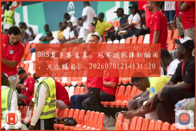 DHS夏季赛落幕，冠军战队捧杯瞬间，万众瞩目！_20260701214131_20260713232810