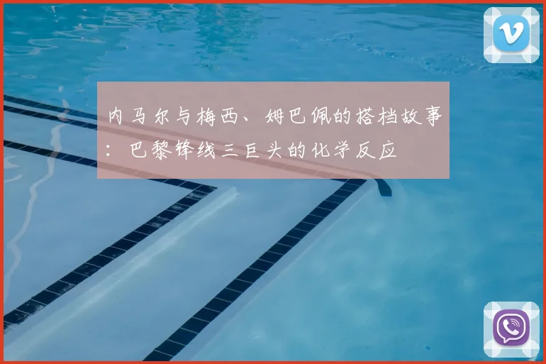 内马尔与梅西、姆巴佩的搭档故事：巴黎锋线三巨头的化学反应