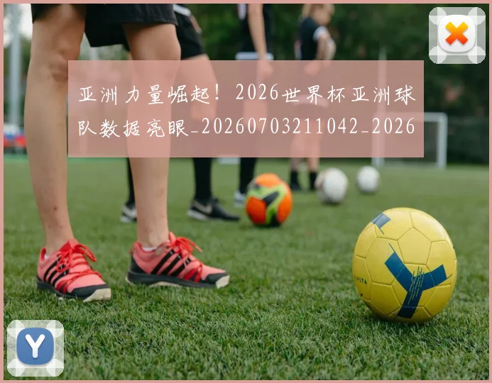 亚洲力量崛起!2026世界杯亚洲球队数据亮眼_20260703211042_20260716193335