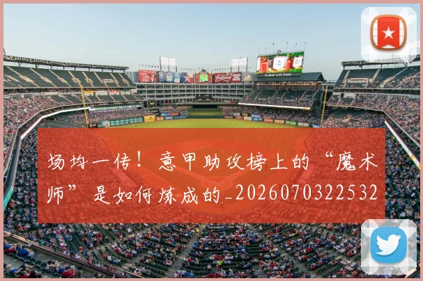 场均一传！意甲助攻榜上的“魔术师”是如何炼成的_20260703225325
