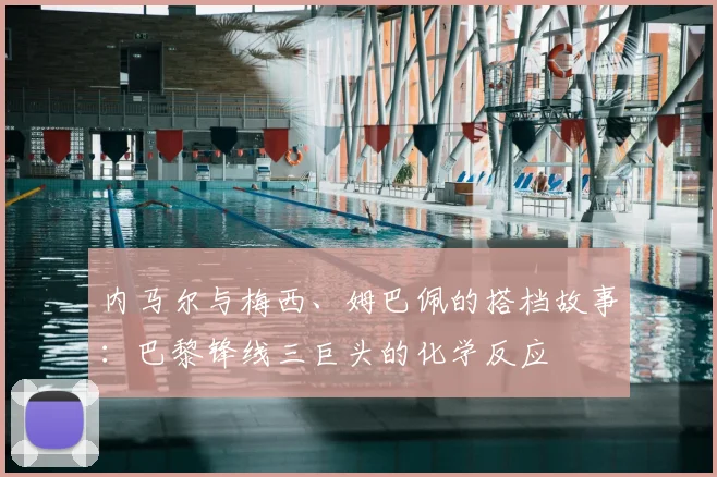 内马尔与梅西、姆巴佩的搭档故事：巴黎锋线三巨头的化学反应