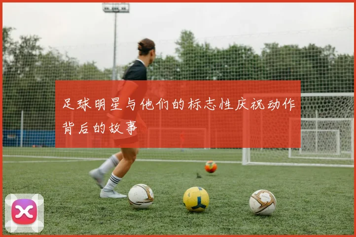 足球明星与他们的标志性庆祝动作背后的故事